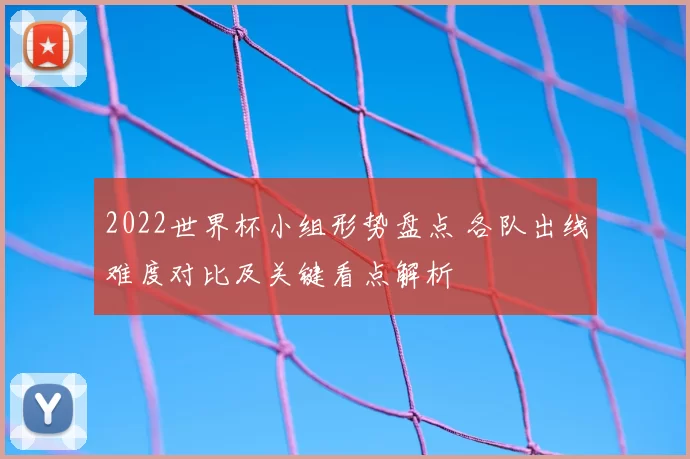 2022世界杯小组形势盘点 各队出线难度对比及关键看点解析