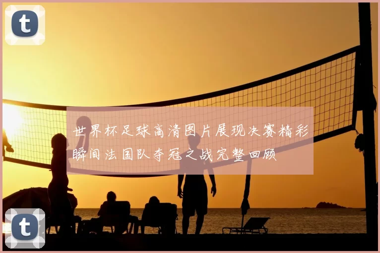 世界杯足球高清图片展现决赛精彩瞬间法国队夺冠之战完整回顾