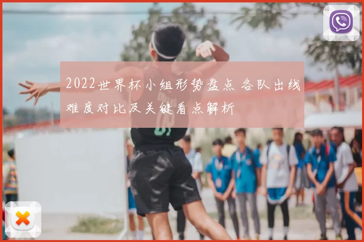 2022世界杯小组形势盘点 各队出线难度对比及关键看点解析