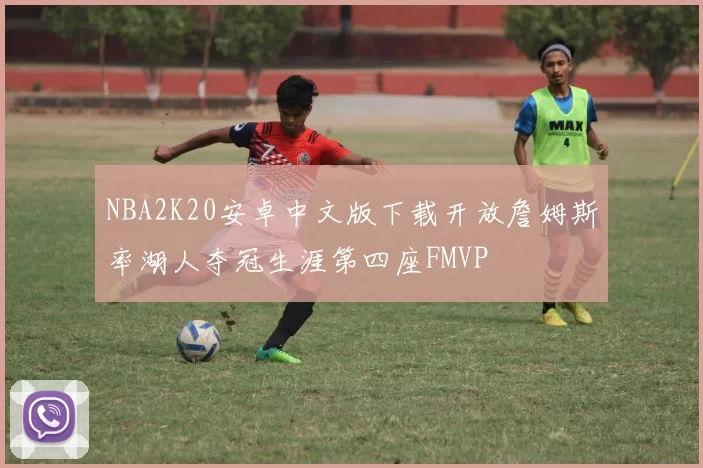 NBA2K20安卓中文版下载开放詹姆斯率湖人夺冠生涯第四座FMVP