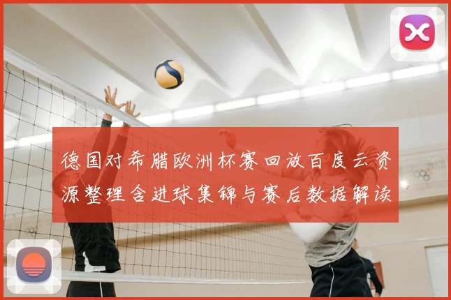 德国对希腊欧洲杯赛回放百度云资源整理含进球集锦与赛后数据解读