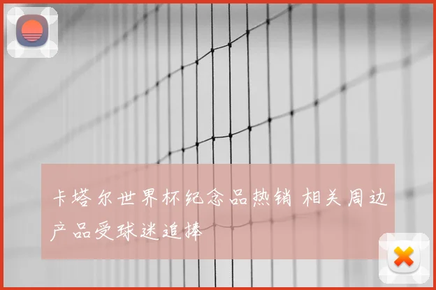 卡塔尔世界杯纪念品热销 相关周边产品受球迷追捧