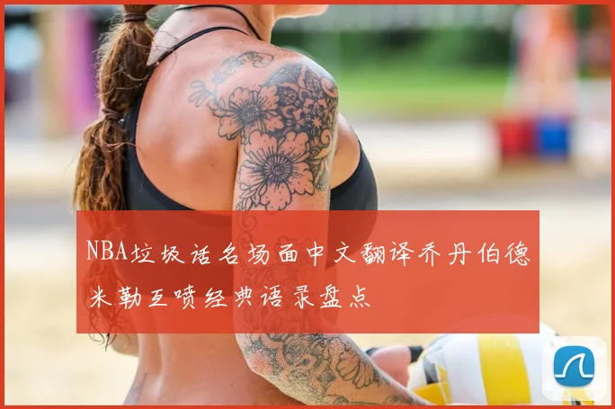 NBA垃圾话名场面中文翻译乔丹伯德米勒互喷经典语录盘点