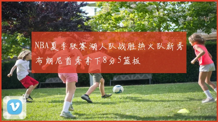 NBA夏季联赛湖人队战胜热火队新秀布朗尼首秀拿下8分5篮板