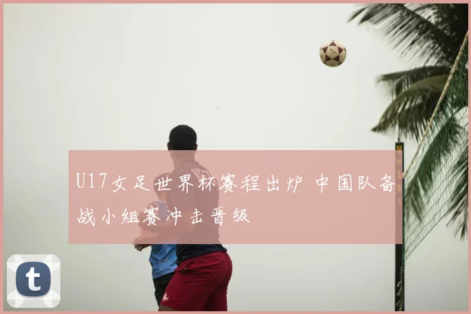 U17女足世界杯赛程出炉 中国队备战小组赛冲击晋级