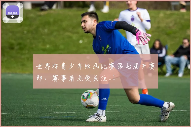 世界杯青少年绘画比赛第七届开赛即,赛事看点受关注_1