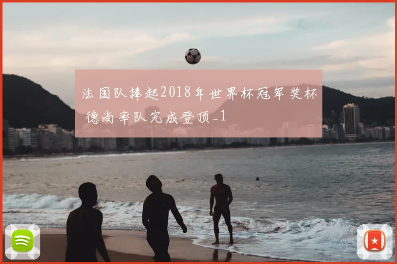 法国队捧起2018年世界杯冠军奖杯 德尚率队完成登顶_1