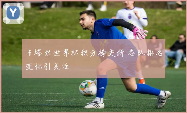 卡塔尔世界杯积分榜更新 各队排名变化引关注