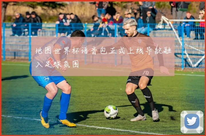 地图世界杯语音包正式上线导航融入足球氛围