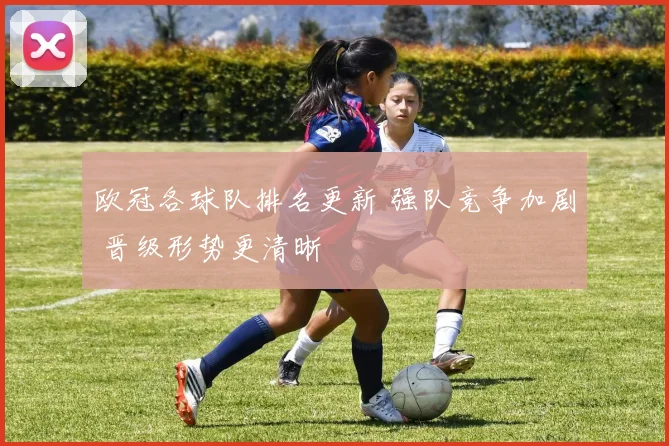 欧冠各球队排名更新 强队竞争加剧 晋级形势更清晰