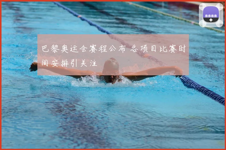 巴黎奥运会赛程公布 各项目比赛时间安排引关注
