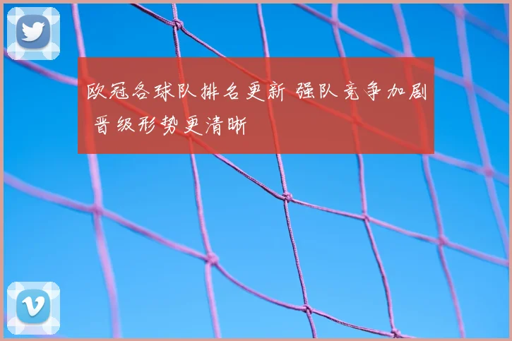 欧冠各球队排名更新 强队竞争加剧 晋级形势更清晰
