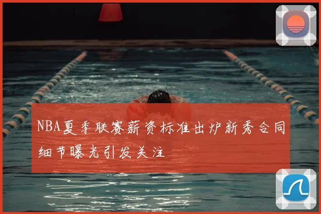 NBA夏季联赛薪资标准出炉新秀合同细节曝光引发关注