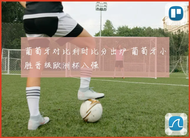葡萄牙对比利时比分出炉 葡萄牙小胜晋级欧洲杯八强
