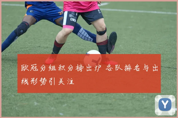 欧冠分组积分榜出炉 各队排名与出线形势引关注