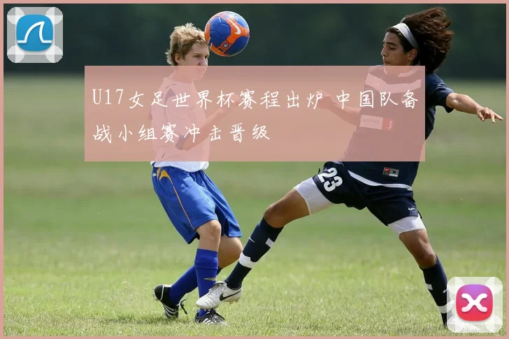 U17女足世界杯赛程出炉 中国队备战小组赛冲击晋级