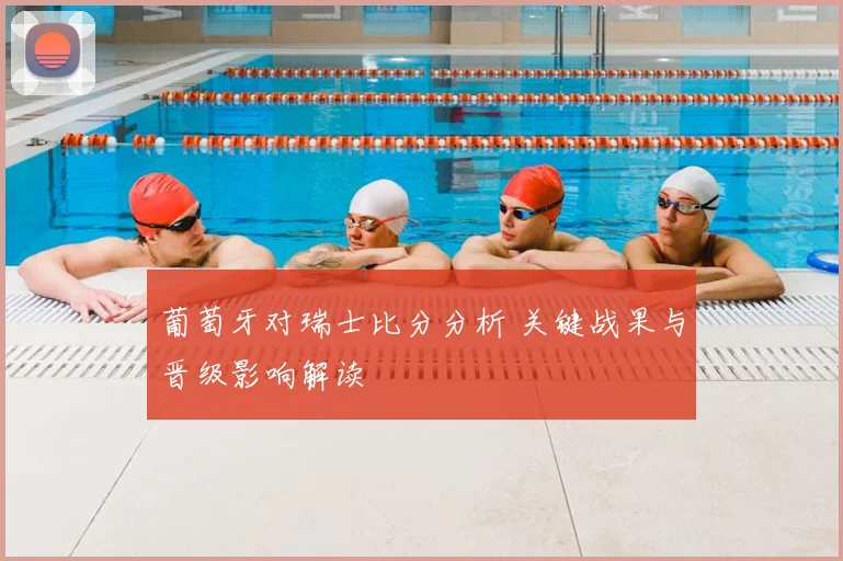 葡萄牙对瑞士比分分析 关键战果与晋级影响解读