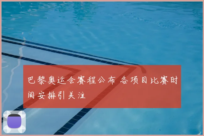 巴黎奥运会赛程公布 各项目比赛时间安排引关注