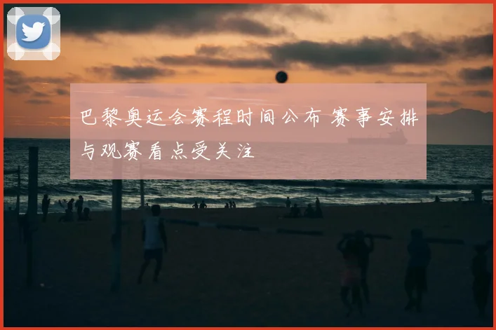 巴黎奥运会赛程时间公布 赛事安排与观赛看点受关注