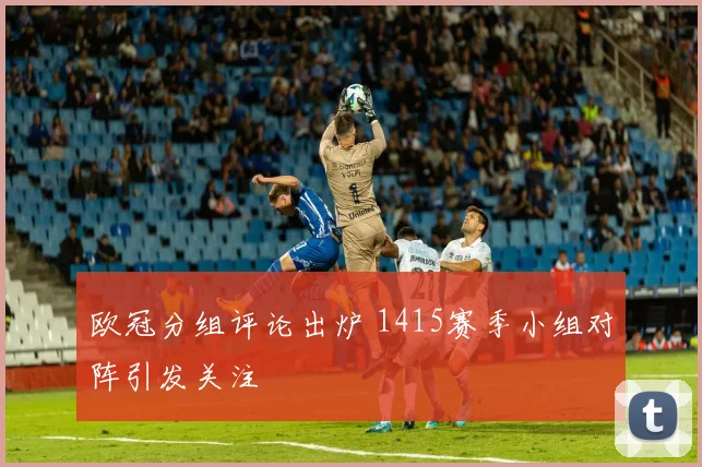 欧冠分组评论出炉 1415赛季小组对阵引发关注
