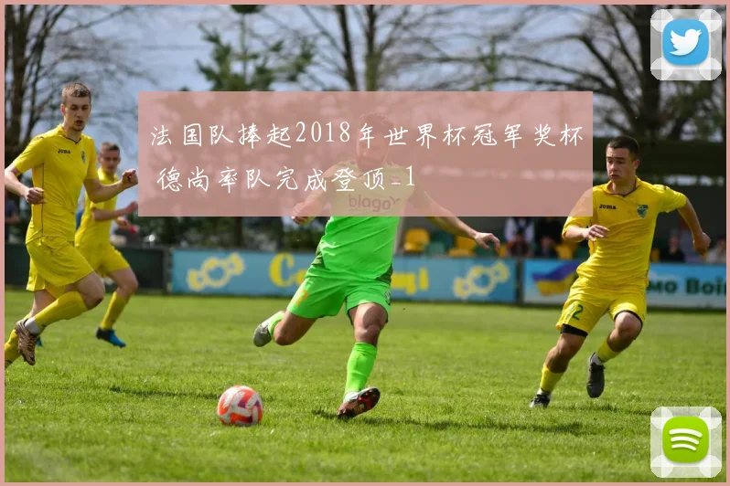 法国队捧起2018年世界杯冠军奖杯 德尚率队完成登顶_1