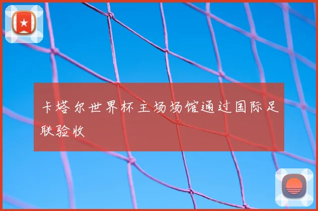 卡塔尔世界杯主场场馆通过国际足联验收