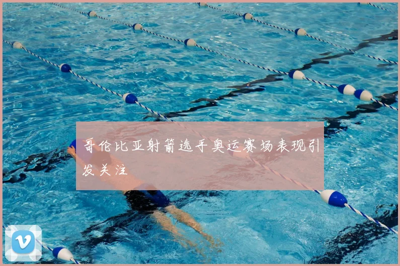哥伦比亚射箭选手奥运赛场表现引发关注